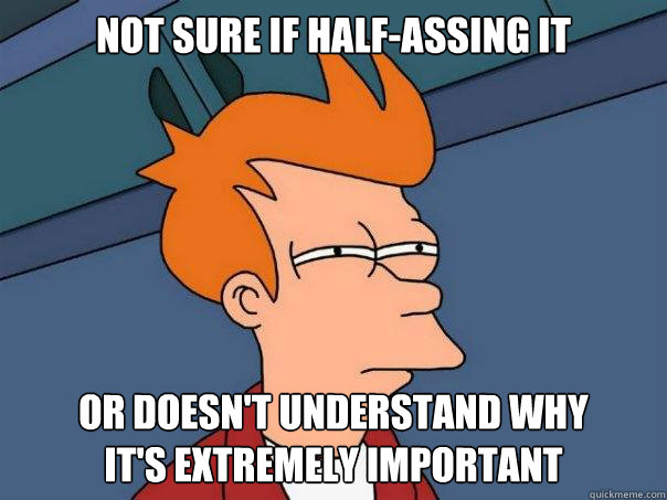 not sure if halfassing it or doesnt understand why its ex - Futurama Fry