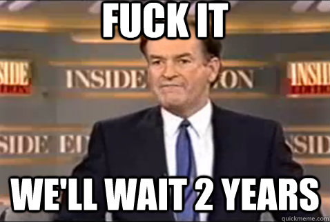 fuck it well wait 2 years - BILL RAGE