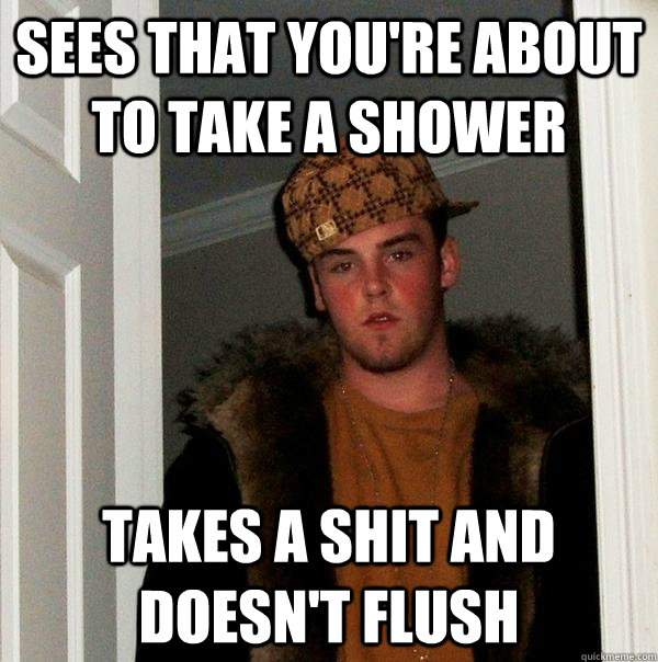 sees that youre about to take a shower takes a shit and doe - Scumbag Steve