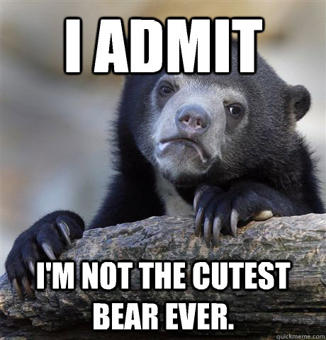 i admit im not the cutest bear ever - Confession Bear