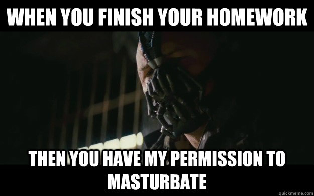 when you finish your homework then you have my permission to - Badass Bane
