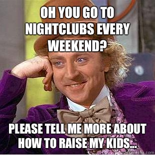 Oh you go to nightclubs every weekend please tell me more ab - Condescending Wonka