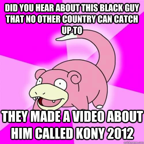 did you hear about this black guy that no other country can - Slow Poke