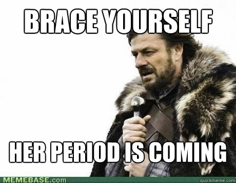 brace yourself her period is coming - BRACE YOURSELF