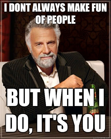 I dont always make fun of people But when i do I nearly vomi - The Most Interesting Man In The World