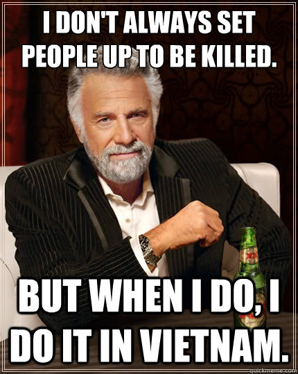 i dont always set people up to be killed but when i do i  - The Most Interesting Man In The World