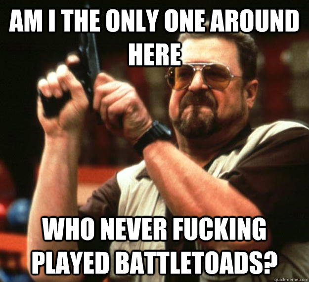 am i the only one around here who never fucking played battl - Angry Walter