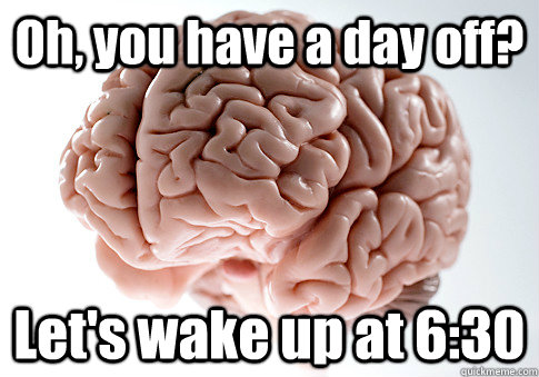 oh you have a day off lets wake up at 630 - Scumbag Brain