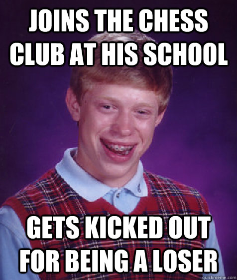 joins the chess club at his school gets kicked out for being - Bad Luck Brian