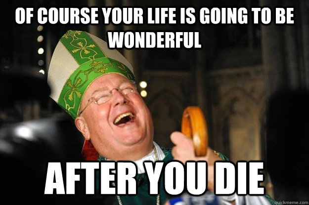 of course your life is going to be wonderful after you die - Bastard Bishop