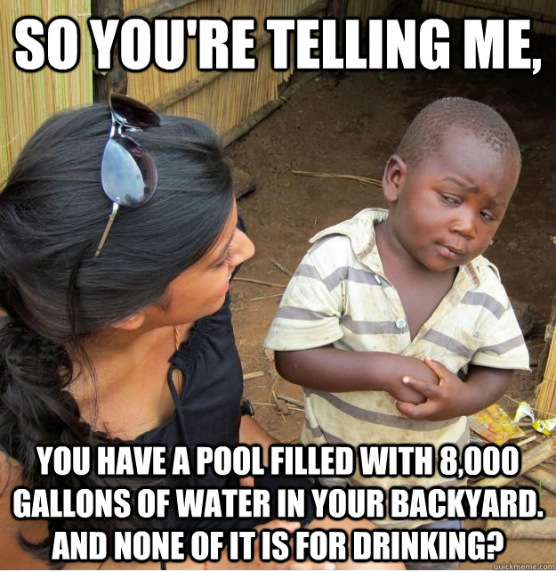 so youre telling me you have a pool filled with 8000 gall - Skeptical Third World Kid