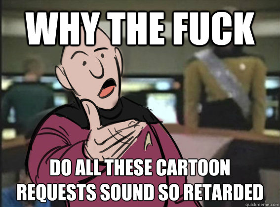 why the fuck do all these cartoon requests sound so retarde - cartoon piccard