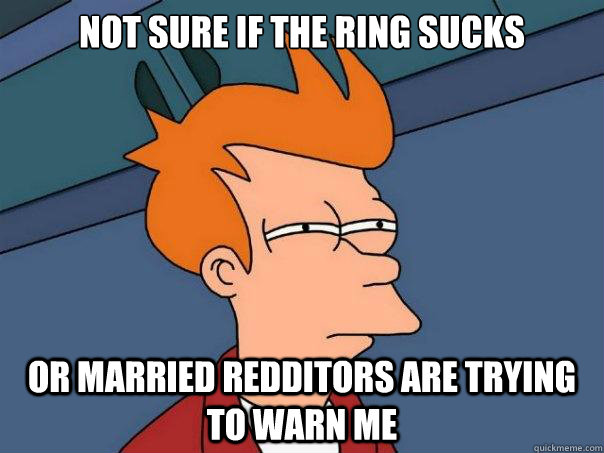 not sure if the ring sucks or married redditors are trying t - Futurama Fry