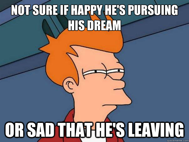 not sure if happy hes pursuing his dream or sad that hes l - Futurama Fry