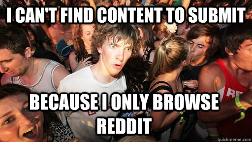 i cant find content to submit because i only browse reddit - Sudden Clarity Clarence