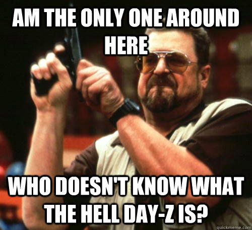 am the only one around here who doesnt know what the hell d - Am I The Only One Around Here