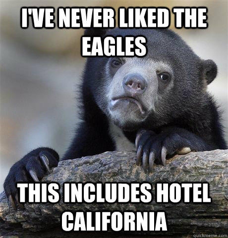ive never liked the eagles this includes hotel california - Confession Bear