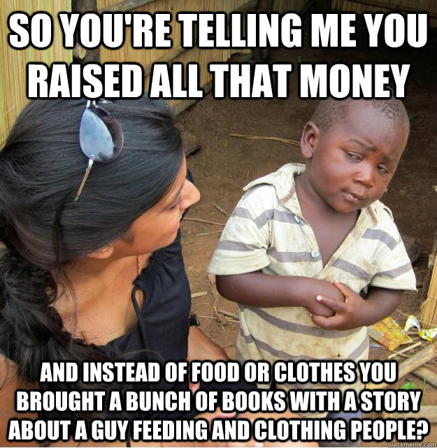 so youre telling me you raised all that money and instead o - Skeptical Third World Kid