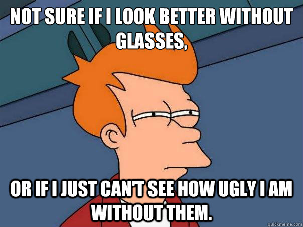 not sure if i look better without glasses or if i just can - Futurama Fry