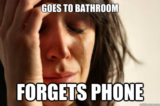 goes to bathroom forgets phone - First World Problems