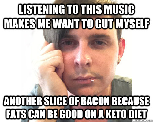 listening to this music makes me want to cut myself another - First World Keto Problems