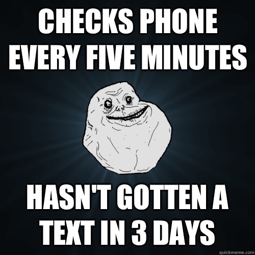 Checks phone every five minutes Hasnt gotten a text in 3 day - Forever Alone