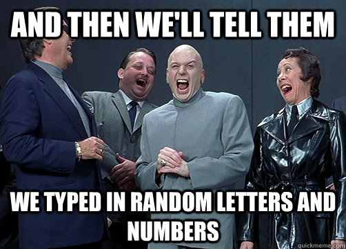 and then well tell them we typed in random letters and numb - Dr Evil and minions
