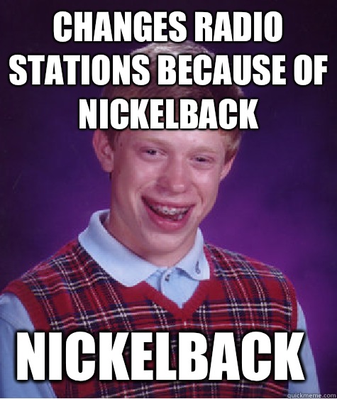 Changes radio stations because of nickelback Nickelback - Bad Luck Brian