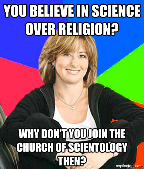 you believe in science over religion why dont you join the - sheltered suburban mom