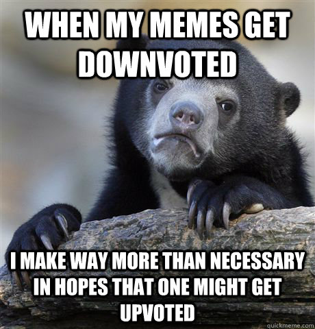 when my memes get downvoted i make way more than necessary i - Confession Bear