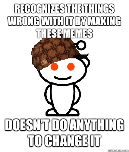 RECOGNIZES THE THINGS WRONG WITH IT BY MAKING THESE MEMES DO - Scumbag Redditor
