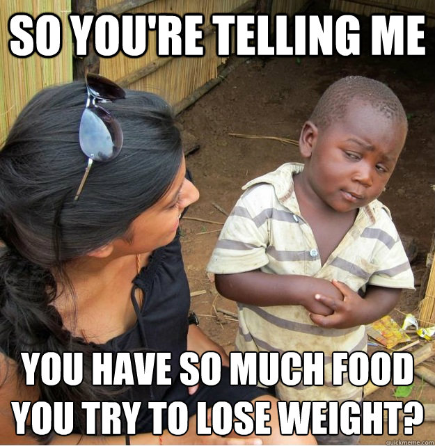 so youre telling me you have so much food you try to lose w - Skeptical Third World Kid