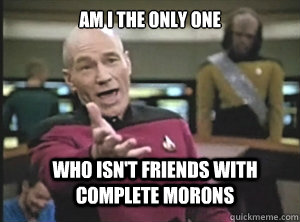 am i the only one who isnt friends with complete morons - Annoyed Picard