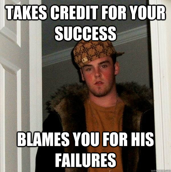 takes credit for your success blames you for his failures - Scumbag Steve