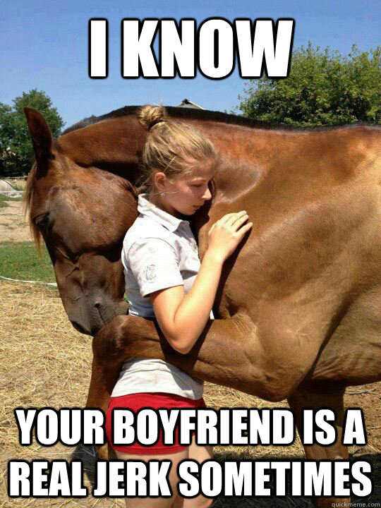 i know your boyfriend is a real jerk sometimes -