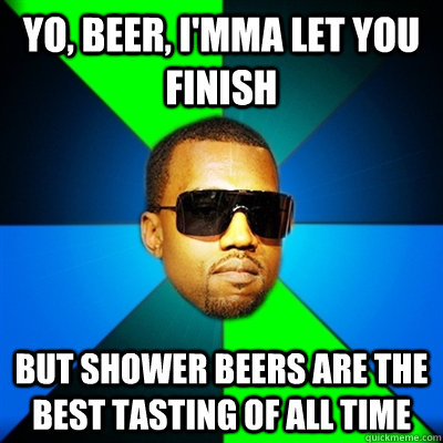 yo beer imma let you finish but shower beers are the best - Interrupting Kanye