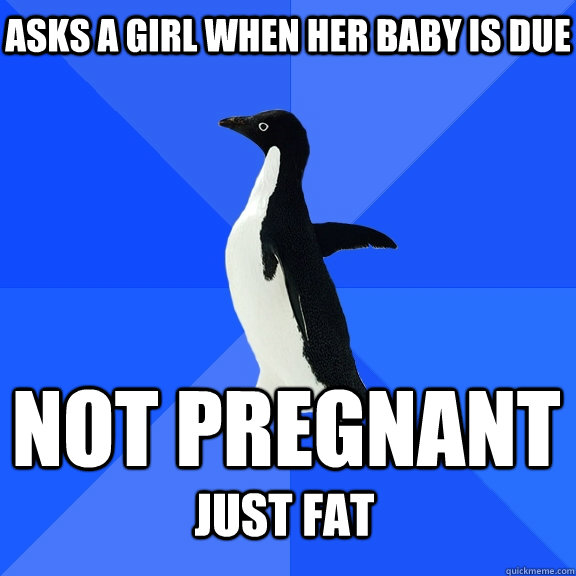 asks a girl when her baby is due not pregnant just fat - Socially Awkward Penguin