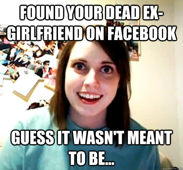 found your dead exgirlfriend on facebook guess it wasnt me - Overly Attached Girlfriend
