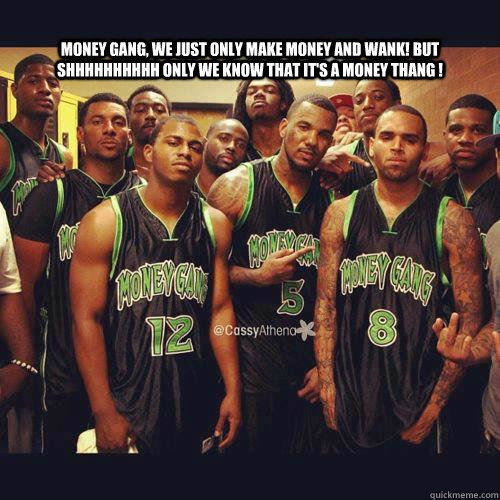 money gang we just only make money and wank but shhhhhhhhh - MONEY GANG ! BALEEEH DAHT!!
