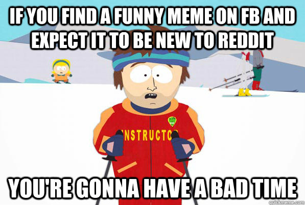 if you find a funny meme on fb and expect it to be new to re - Bad Time Ski Instructor