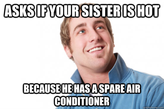 asks if your sister is hot because he has a spare air condit - Misunderstood douchebag