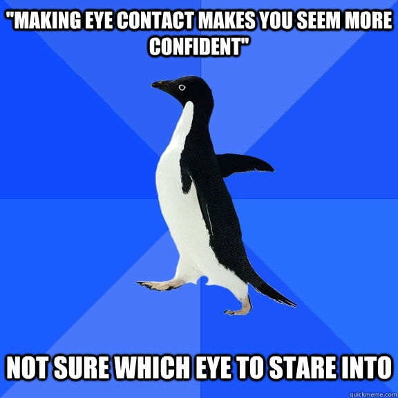 making eye contact makes you seem more confident not sur - Socially Awkward Penguin