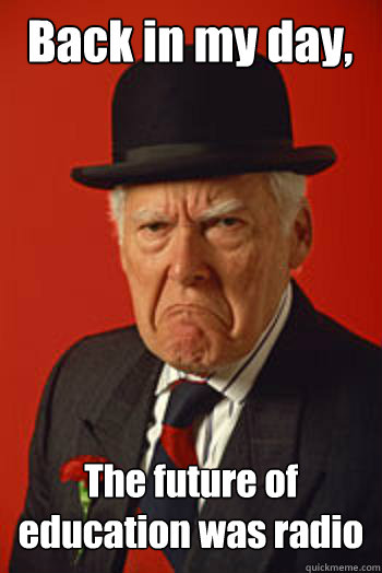 back in my day the future of education was radio - Pissed old guy