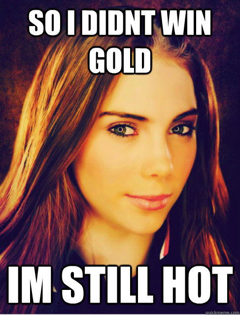 so i didnt win gold im still hot - Mckayla IM IMPRESSED!
