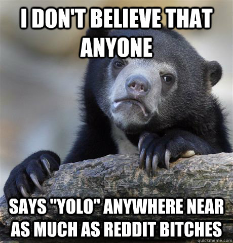 i dont believe that anyone says yolo anywhere near as mu - Confession Bear
