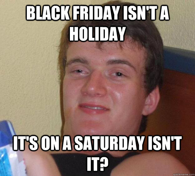 black friday isnt a holiday its on a saturday isnt it - 10 Guy