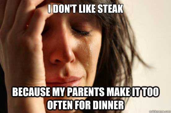 i dont like steak because my parents make it too often for - First World Problems