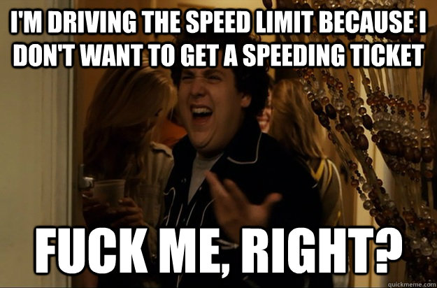im driving the speed limit because i dont want to get a sp - Fuck Me, Right