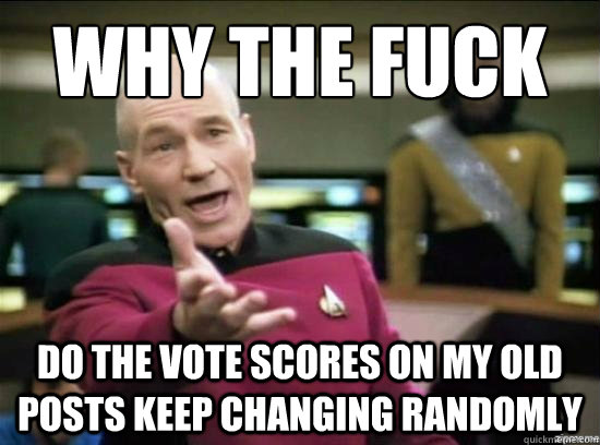 why the fuck do the vote scores on my old posts keep changin - why the fuck picard