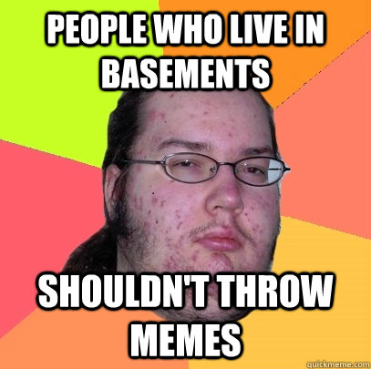 people who live in basements shouldnt throw memes - Butthurt Dweller
